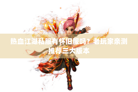 热血江湖私服有怀旧服吗？老玩家亲测推荐三大版本