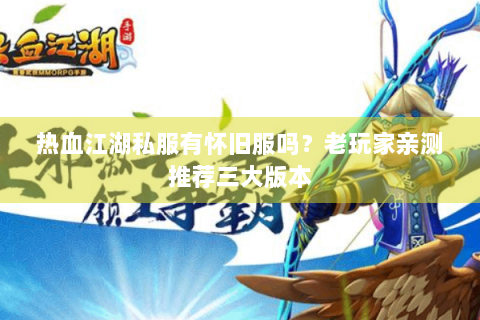 热血江湖私服有怀旧服吗？老玩家亲测推荐三大版本