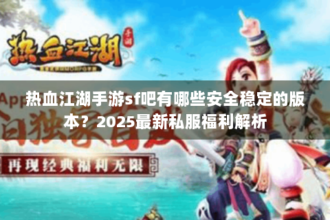 热血江湖手游sf吧有哪些安全稳定的版本？2025最新私服福利解析
