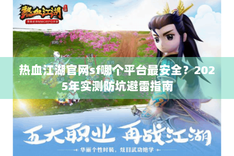 热血江湖官网sf哪个平台最安全？2025年实测防坑避雷指南