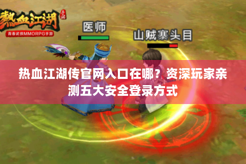 热血江湖传官网入口在哪？资深玩家亲测五大安全登录方式