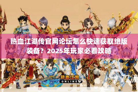 热血江湖传官网论坛怎么快速获取绝版装备？2025年玩家必看攻略