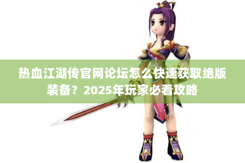 热血江湖传官网论坛怎么快速获取绝版装备？2025年玩家必看攻略