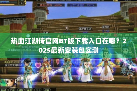 热血江湖传官网BT版下载入口在哪？2025最新安装包实测