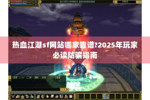 热血江湖sf网站哪家靠谱?2025年玩家必读防骗指南