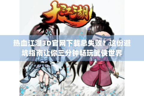 热血江湖3D官网下载总失败？这份避坑指南让你三分钟畅玩武侠世界
