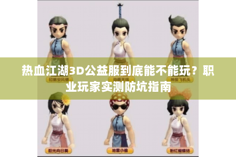 热血江湖3D公益服到底能不能玩？职业玩家实测防坑指南