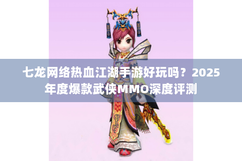 七龙网络热血江湖手游好玩吗？2025年度爆款武侠MMO深度评测