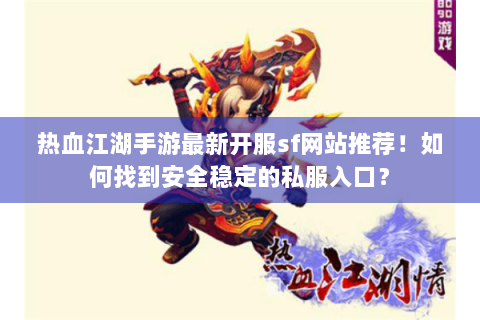 热血江湖手游最新开服sf网站推荐！如何找到安全稳定的私服入口？