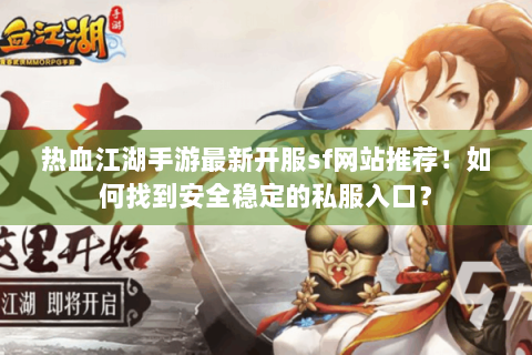热血江湖手游最新开服sf网站推荐！如何找到安全稳定的私服入口？