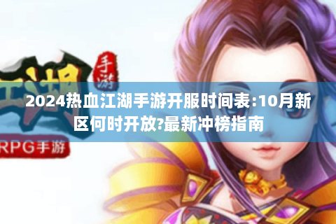 2024热血江湖手游开服时间表:10月新区何时开放?最新冲榜指南