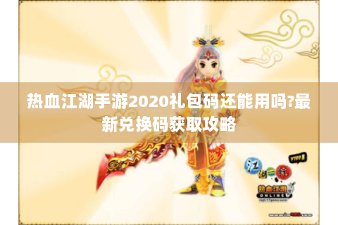 热血江湖手游2020礼包码还能用吗?最新兑换码获取攻略