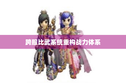 跨服比武系统重构战力体系