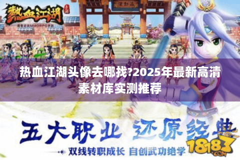 热血江湖头像去哪找?2025年最新高清素材库实测推荐