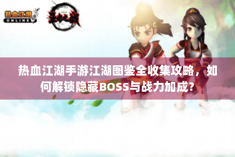 热血江湖手游江湖图鉴全收集攻略，如何解锁隐藏BOSS与战力加成？