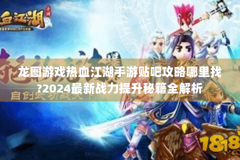 龙图游戏热血江湖手游贴吧攻略哪里找?2024最新战力提升秘籍全解析