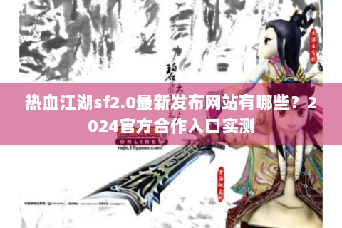 热血江湖sf2.0最新发布网站有哪些？2024官方合作入口实测