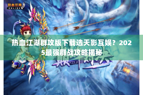 热血江湖群攻版下载选天影互娱？2025最强群战攻略揭秘