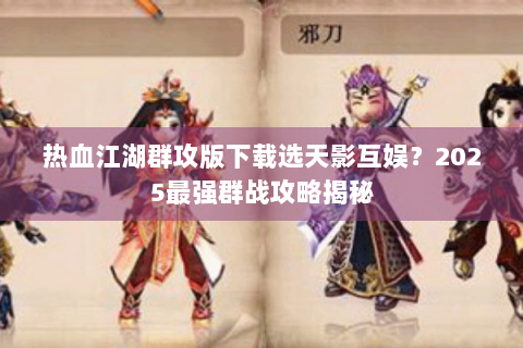 热血江湖群攻版下载选天影互娱？2025最强群战攻略揭秘