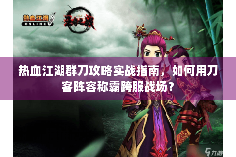 热血江湖群刀攻略实战指南，如何用刀客阵容称霸跨服战场？