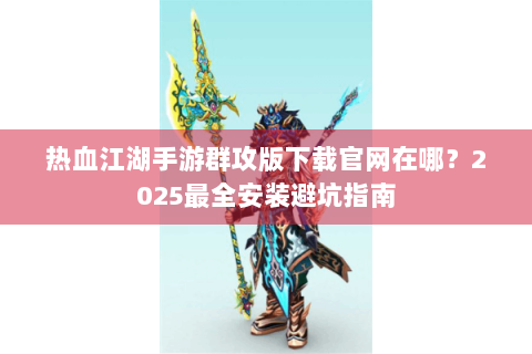热血江湖手游群攻版下载官网在哪？2025最全安装避坑指南
