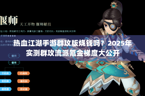 热血江湖手游群攻版烧钱吗？2025年实测群攻流派氪金梯度大公开