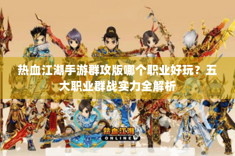 热血江湖手游群攻版哪个职业好玩？五大职业群战实力全解析