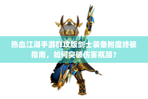 热血江湖手游群攻版剑士装备附魔终极指南，如何突破伤害瓶颈？