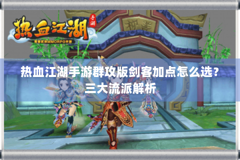 热血江湖手游群攻版剑客加点怎么选？三大流派解析