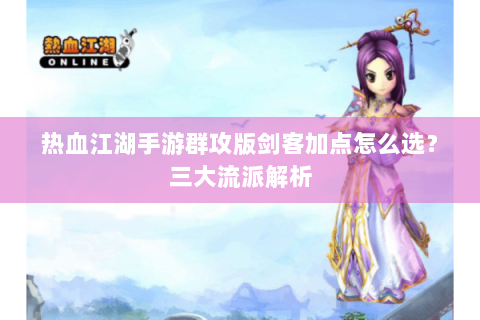 热血江湖手游群攻版剑客加点怎么选？三大流派解析