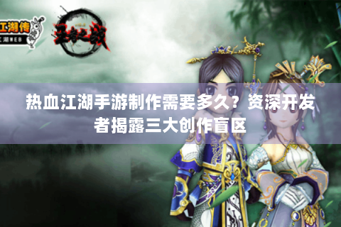 热血江湖手游制作需要多久？资深开发者揭露三大创作盲区