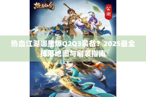 热血江湖哪里爆Q2Q3装备？2025最全掉落地图与刷装指南