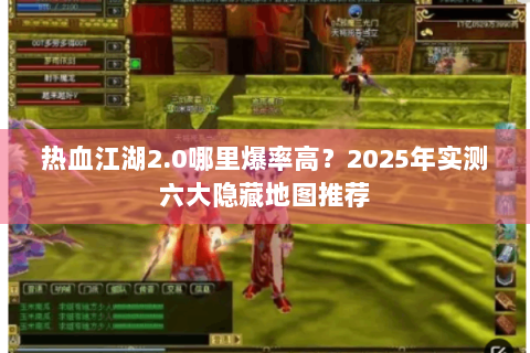 热血江湖2.0哪里爆率高？2025年实测六大隐藏地图推荐