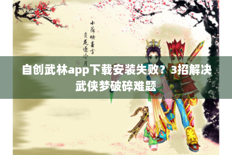 自创武林app下载安装失败？3招解决武侠梦破碎难题