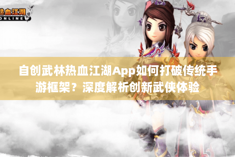 自创武林热血江湖App如何打破传统手游框架？深度解析创新武侠体验