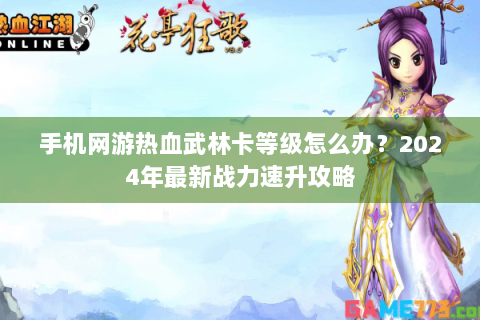 手机网游热血武林卡等级怎么办？2024年最新战力速升攻略