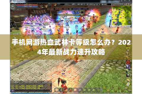 手机网游热血武林卡等级怎么办？2024年最新战力速升攻略