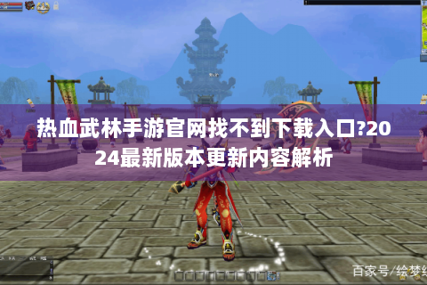热血武林手游官网找不到下载入口?2024最新版本更新内容解析