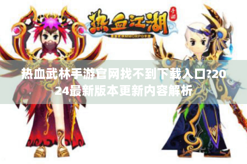 热血武林手游官网找不到下载入口?2024最新版本更新内容解析