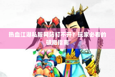 热血江湖私服网站打不开？玩家必看的破局指南