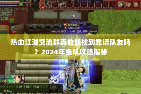 热血江湖交流群真的能找到靠谱队友吗？2024年组队攻略揭秘