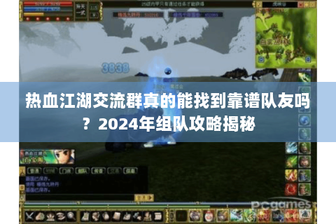 热血江湖交流群真的能找到靠谱队友吗？2024年组队攻略揭秘