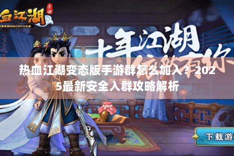 热血江湖变态版手游群怎么加入？2025最新安全入群攻略解析