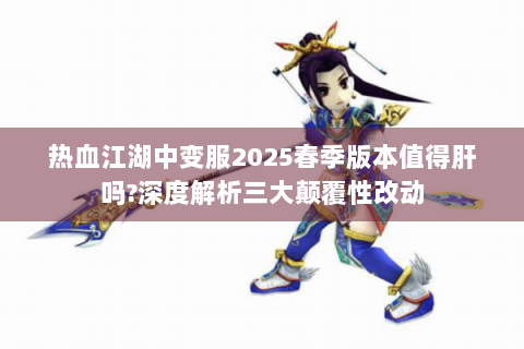 热血江湖中变服2025春季版本值得肝吗?深度解析三大颠覆性改动