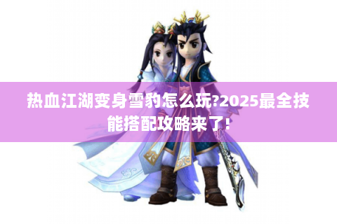 热血江湖变身雪豹怎么玩?2025最全技能搭配攻略来了!