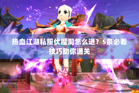 热血江湖私服伏魔洞怎么进？5条必看技巧助你通关