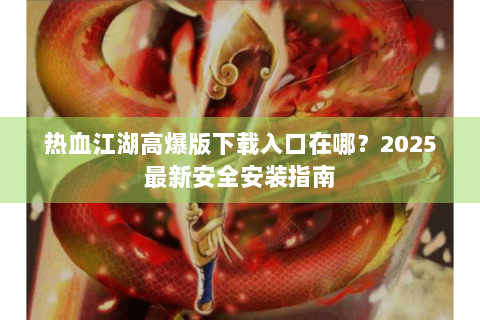热血江湖高爆版下载入口在哪？2025最新安全安装指南