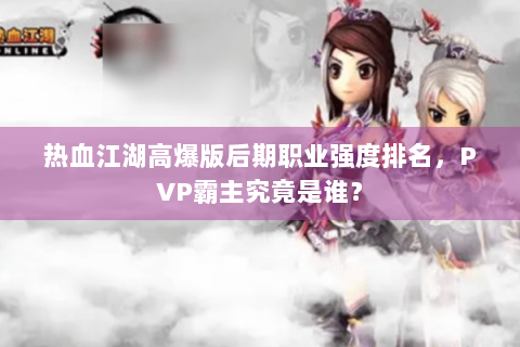 热血江湖高爆版后期职业强度排名，PVP霸主究竟是谁？