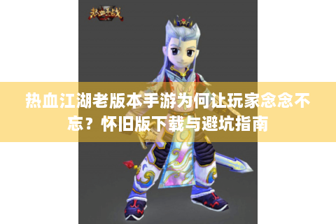 热血江湖老版本手游为何让玩家念念不忘？怀旧版下载与避坑指南