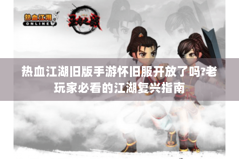 热血江湖旧版手游怀旧服开放了吗?老玩家必看的江湖复兴指南
